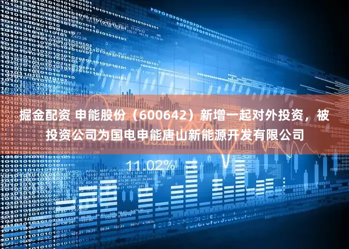 掘金配资 申能股份（600642）新增一起对外投资，被投资公司为国电申能唐山新能源开发有限公司