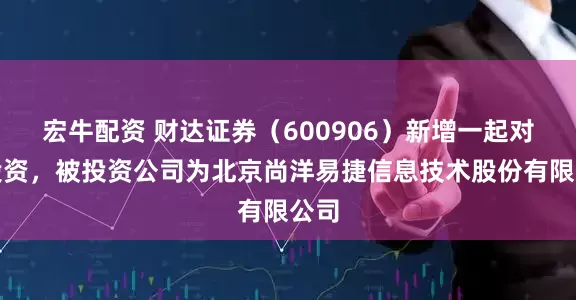 宏牛配资 财达证券（600906）新增一起对外投资，被投资公司为北京尚洋易捷信息技术股份有限公司