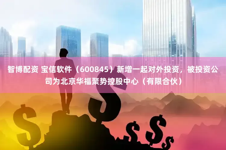 智博配资 宝信软件（600845）新增一起对外投资，被投资公司为北京华福聚势控股中心（有限合伙）