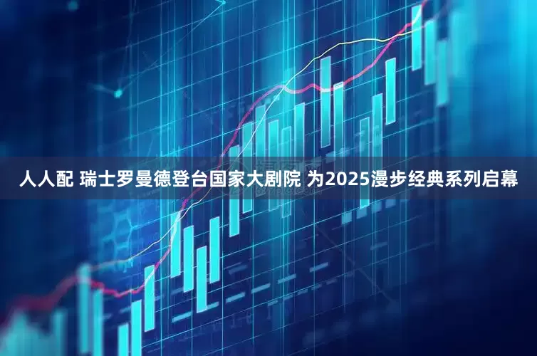 人人配 瑞士罗曼德登台国家大剧院 为2025漫步经典系列启幕