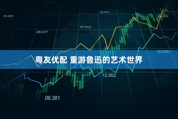 粤友优配 重游鲁迅的艺术世界