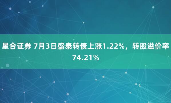 星合证券 7月3日盛泰转债上涨1.22%，转股溢价率74.21%