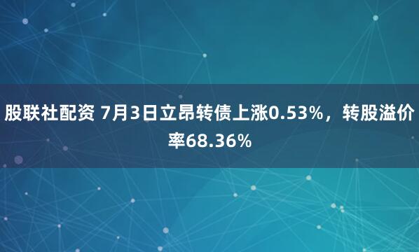 股联社配资 7月3日立昂转债上涨0.53%，转股溢价率68.36%