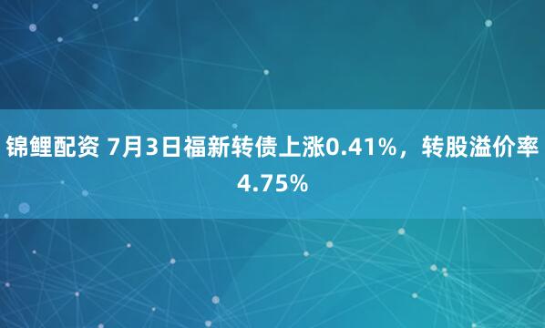 锦鲤配资 7月3日福新转债上涨0.41%，转股溢价率4.75%