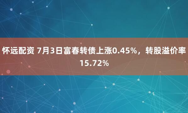 怀远配资 7月3日富春转债上涨0.45%，转股溢价率15.72%