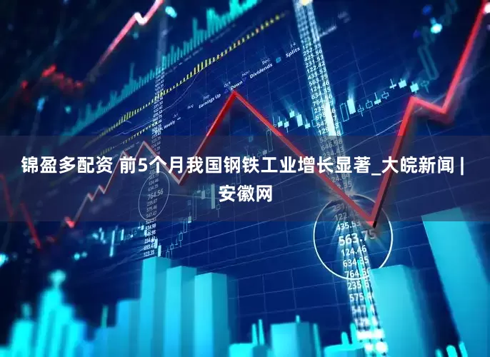 锦盈多配资 前5个月我国钢铁工业增长显著_大皖新闻 | 安徽网
