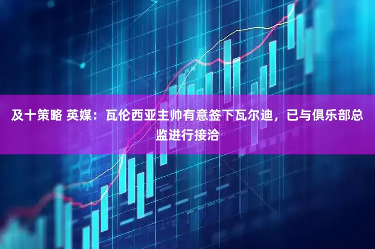 及十策略 英媒：瓦伦西亚主帅有意签下瓦尔迪，已与俱乐部总监进行接洽
