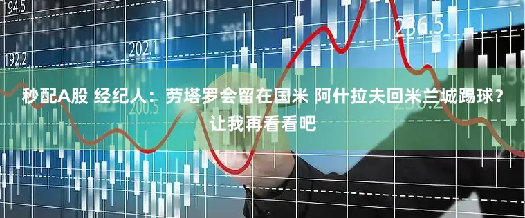 秒配A股 经纪人：劳塔罗会留在国米 阿什拉夫回米兰城踢球？让我再看看吧