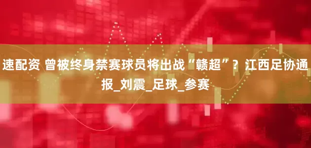速配资 曾被终身禁赛球员将出战“赣超”？江西足协通报_刘震_足球_参赛