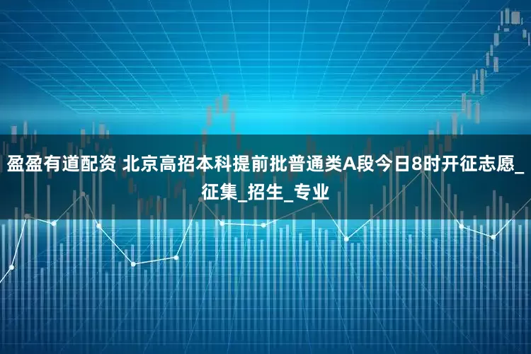 盈盈有道配资 北京高招本科提前批普通类A段今日8时开征志愿_征集_招生_专业