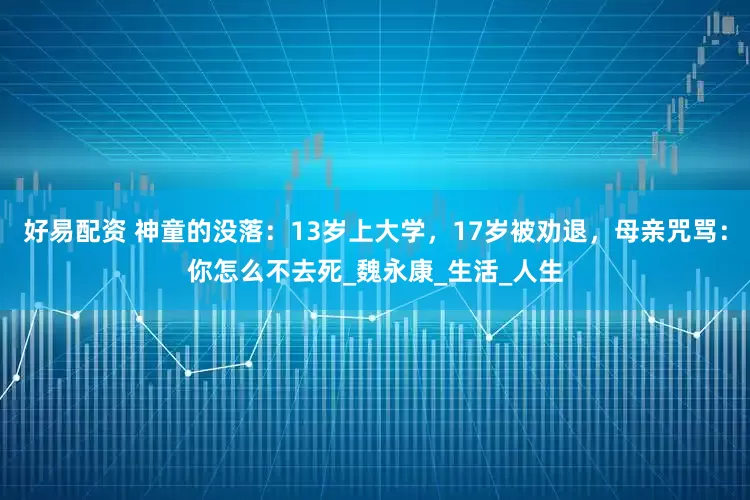 好易配资 神童的没落：13岁上大学，17岁被劝退，母亲咒骂：你怎么不去死_魏永康_生活_人生