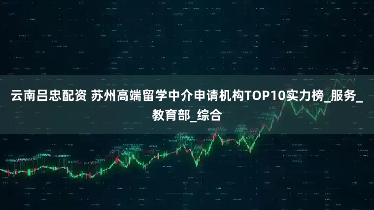 云南吕忠配资 苏州高端留学中介申请机构TOP10实力榜_服务_教育部_综合