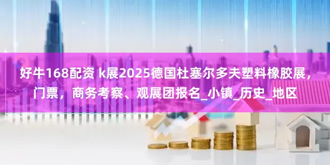 好牛168配资 k展2025德国杜塞尔多夫塑料橡胶展，门票，商务考察、观展团报名_小镇_历史_地区