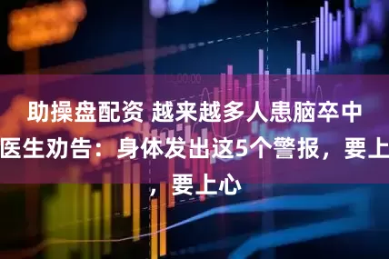 助操盘配资 越来越多人患脑卒中，医生劝告：身体发出这5个警报，要上心
