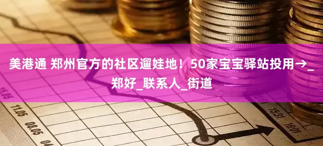 美港通 郑州官方的社区遛娃地！50家宝宝驿站投用→_郑好_联系人_街道