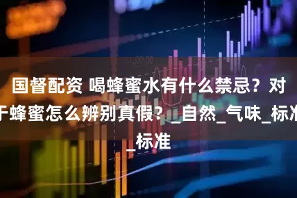 国督配资 喝蜂蜜水有什么禁忌？对于蜂蜜怎么辨别真假？_自然_气味_标准