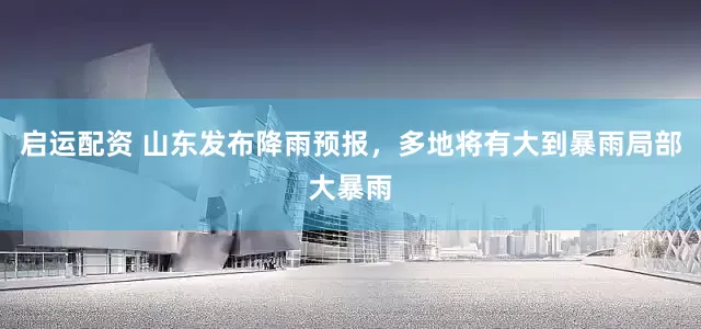 启运配资 山东发布降雨预报，多地将有大到暴雨局部大暴雨