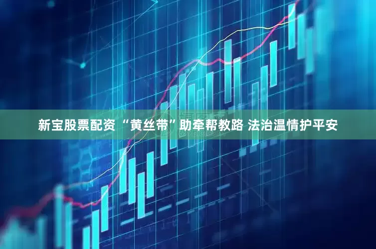 新宝股票配资 “黄丝带”助牵帮教路 法治温情护平安
