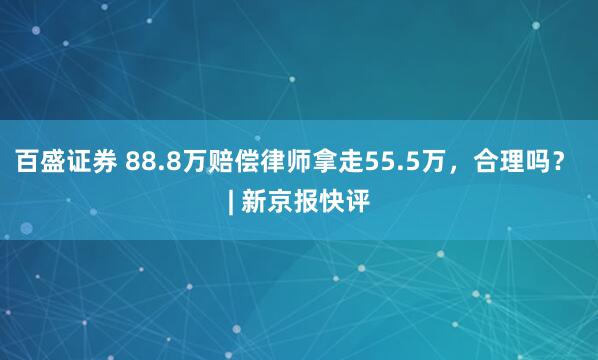 百盛证券 88.8万赔偿律师拿走55.5万，合理吗？ | 新京报快评