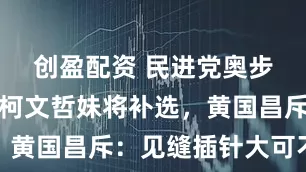 创盈配资 民进党奥步来了？传柯文哲妹将补选，黄国昌斥：见缝插针大可不必