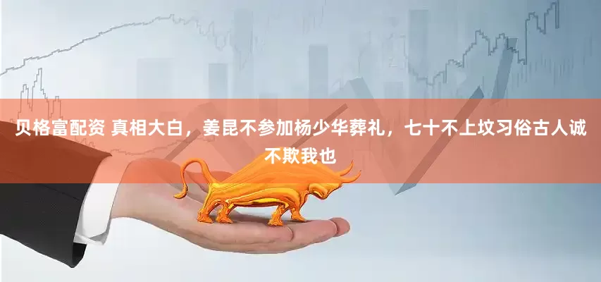贝格富配资 真相大白，姜昆不参加杨少华葬礼，七十不上坟习俗古人诚不欺我也