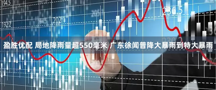 盈胜优配 局地降雨量超550毫米 广东徐闻普降大暴雨到特大暴雨
