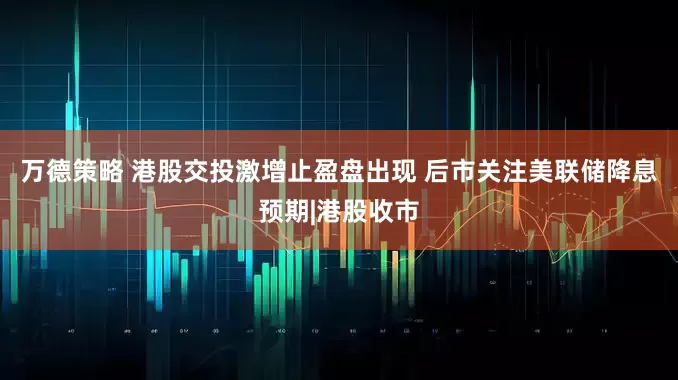 万德策略 港股交投激增止盈盘出现 后市关注美联储降息预期|港股收市