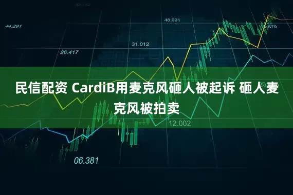 民信配资 CardiB用麦克风砸人被起诉 砸人麦克风被拍卖