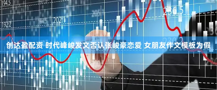 创达盈配资 时代峰峻发文否认张峻豪恋爱 女朋友作文模板为假
