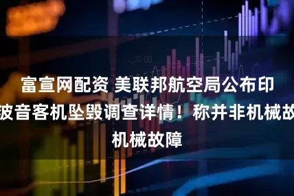 富宣网配资 美联邦航空局公布印航波音客机坠毁调查详情！称并非机械故障