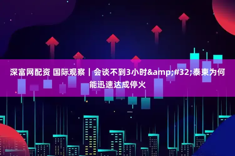 深富网配资 国际观察｜会谈不到3小时&#32;泰柬为何能迅速达成停火