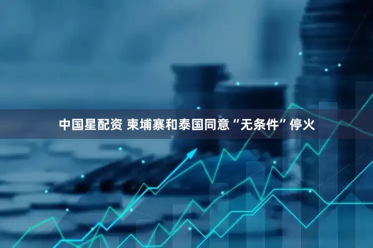 中国星配资 柬埔寨和泰国同意“无条件”停火