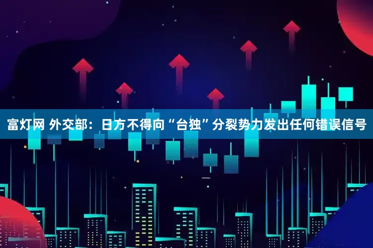 富灯网 外交部：日方不得向“台独”分裂势力发出任何错误信号