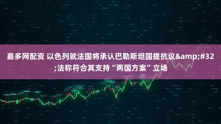 嘉多网配资 以色列就法国将承认巴勒斯坦国提抗议&#32;法称符合其支持“两国方案”立场