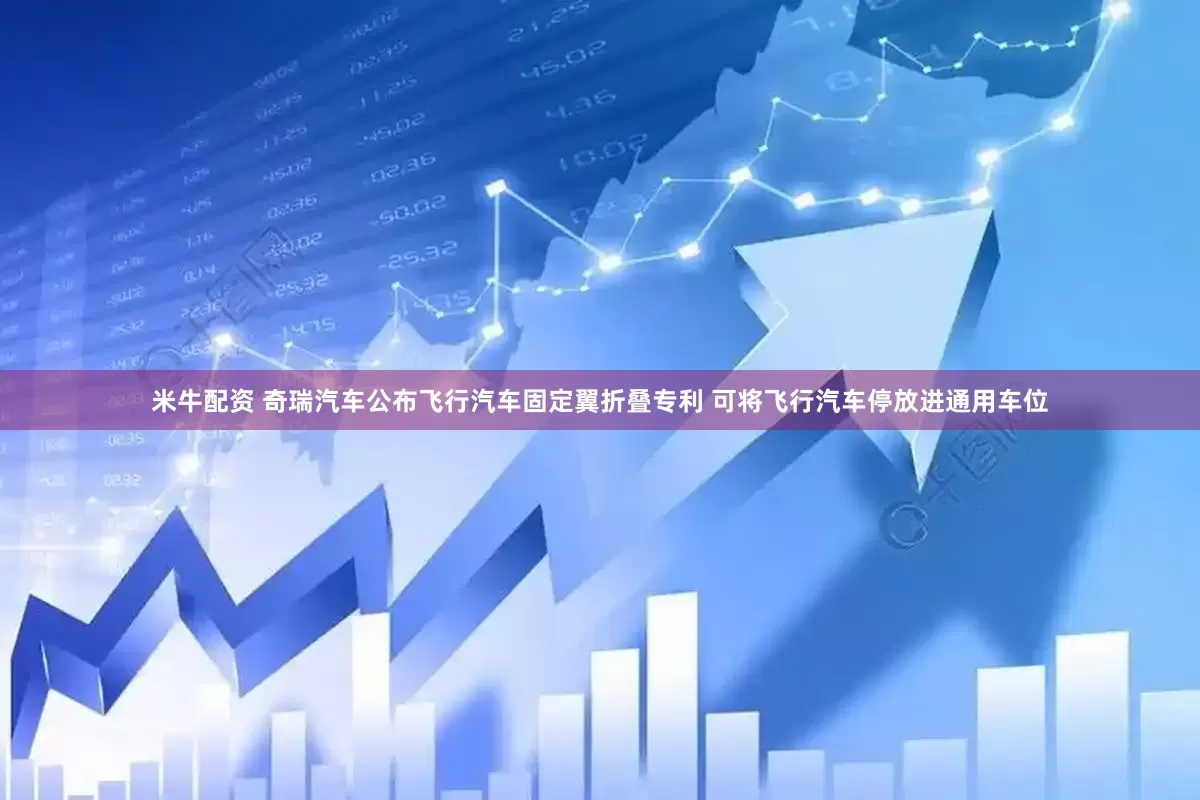 米牛配资 奇瑞汽车公布飞行汽车固定翼折叠专利 可将飞行汽车停放进通用车位