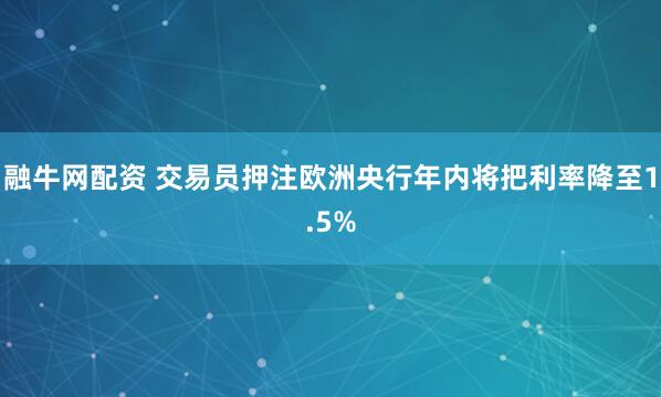 融牛网配资 交易员押注欧洲央行年内将把利率降至1.5%