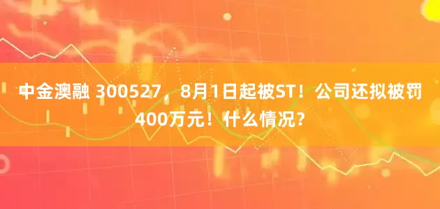 中金澳融 300527，8月1日起被ST！公司还拟被罚400万元！什么情况？