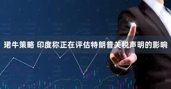 珺牛策略 印度称正在评估特朗普关税声明的影响