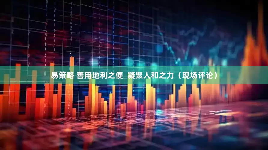 易策略 善用地利之便  凝聚人和之力（现场评论）