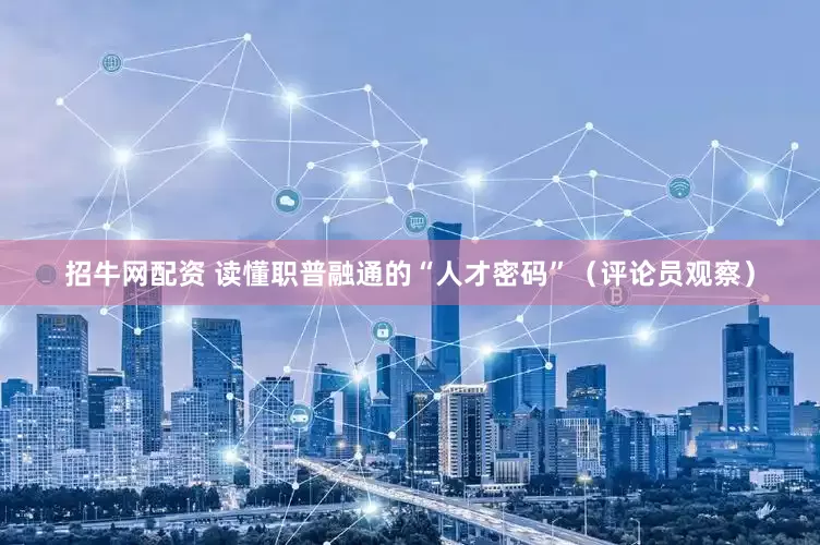 招牛网配资 读懂职普融通的“人才密码”（评论员观察）