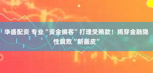 华盛配资 专业“资金掮客”打理受贿款！揭穿金融隐性腐败“新画皮”