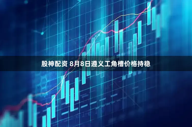 股神配资 8月8日遵义工角槽价格持稳