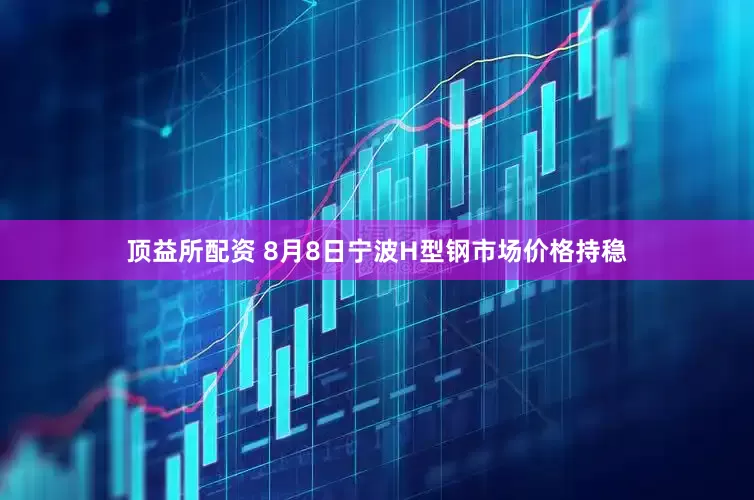 顶益所配资 8月8日宁波H型钢市场价格持稳