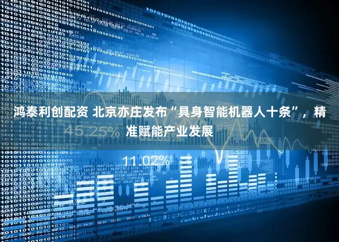 鸿泰利创配资 北京亦庄发布“具身智能机器人十条”，精准赋能产业发展