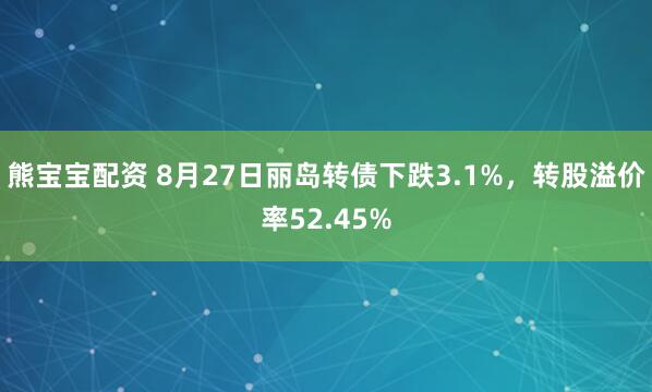 熊宝宝配资 8月27日丽岛转债下跌3.1%，转股溢价率52.45%