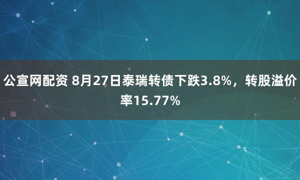 公宣网配资 8月27日泰瑞转债下跌3.8%，转股溢价率15.77%