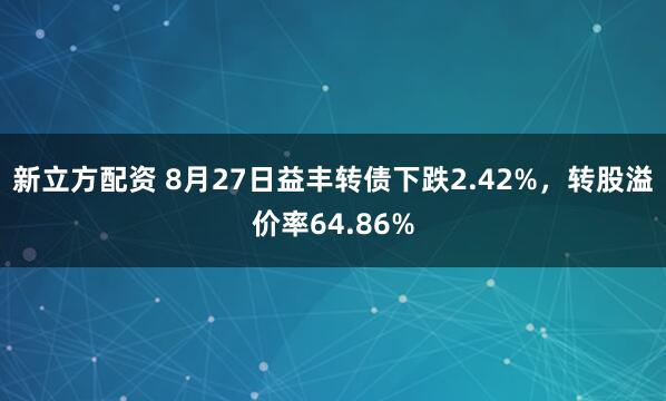 新立方配资 8月27日益丰转债下跌2.42%，转股溢价率64.86%