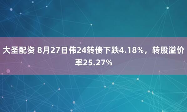 大圣配资 8月27日伟24转债下跌4.18%，转股溢价率25.27%