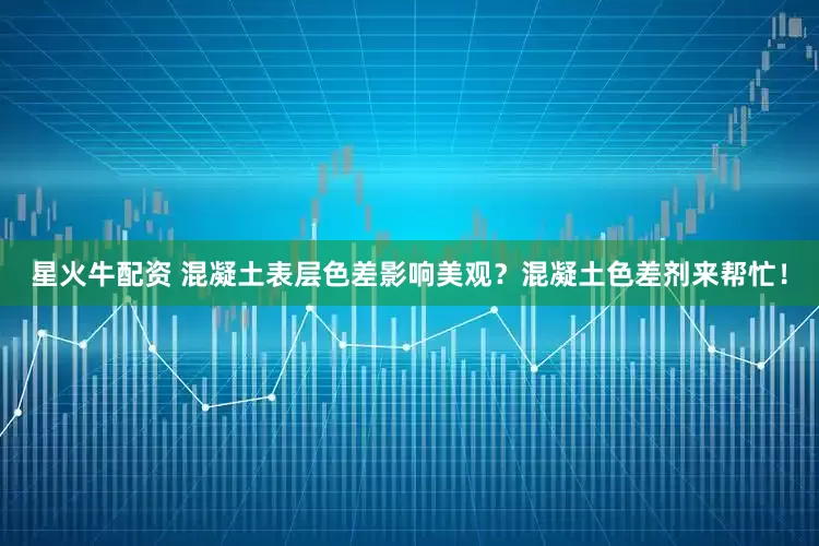 星火牛配资 混凝土表层色差影响美观？混凝土色差剂来帮忙！