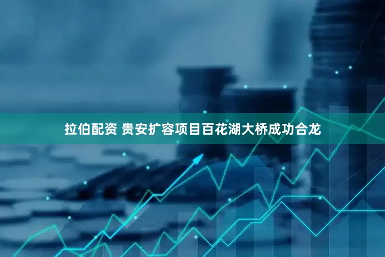 拉伯配资 贵安扩容项目百花湖大桥成功合龙